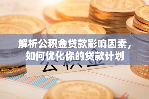 安溪解析公积金贷款影响因素，如何优化你的贷款计划