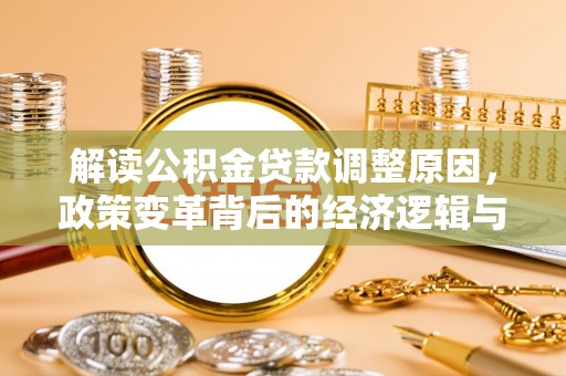 安溪解读公积金贷款调整原因，政策变革背后的经济逻辑与民生影响